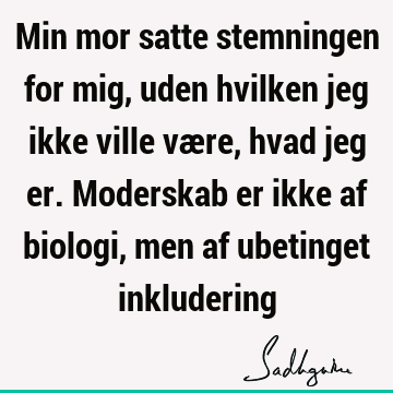 Min mor satte stemningen for mig, uden hvilken jeg ikke ville være, hvad jeg er. Moderskab er ikke af biologi, men af ubetinget