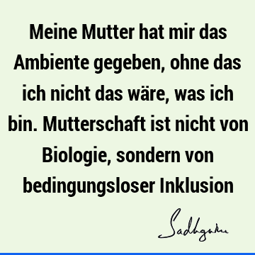 Meine Mutter hat mir das Ambiente gegeben, ohne das ich nicht das wäre, was ich bin. Mutterschaft ist nicht von Biologie, sondern von bedingungsloser I