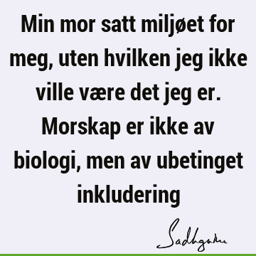 Min mor satt miljøet for meg, uten hvilken jeg ikke ville være det jeg er. Morskap er ikke av biologi, men av ubetinget