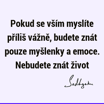 Pokud se vším myslíte příliš vážně, budete znát pouze myšlenky a emoce. Nebudete znát ž