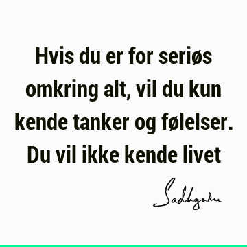 Hvis du er for seriøs omkring alt, vil du kun kende tanker og følelser. Du vil ikke kende