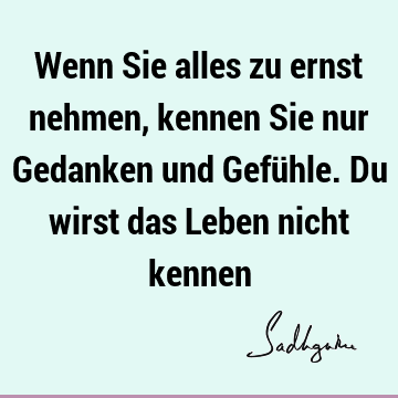 Wenn Sie alles zu ernst nehmen, kennen Sie nur Gedanken und Gefühle. Du wirst das Leben nicht