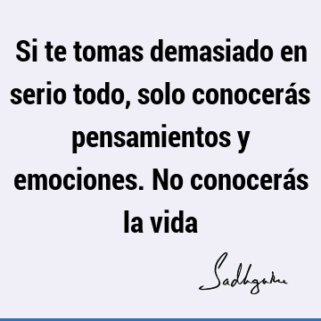 Si te tomas demasiado en serio todo, solo conocerás pensamientos y emociones. No conocerás la