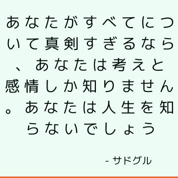 あなたがすべてについて真剣すぎるなら、あなたは考えと感情しか知りません。 あなたは人生を知らないでしょう