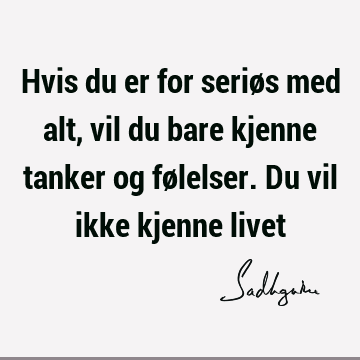 Hvis du er for seriøs med alt, vil du bare kjenne tanker og følelser. Du vil ikke kjenne