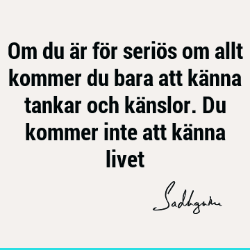 Om du är för seriös om allt kommer du bara att känna tankar och känslor. Du kommer inte att känna