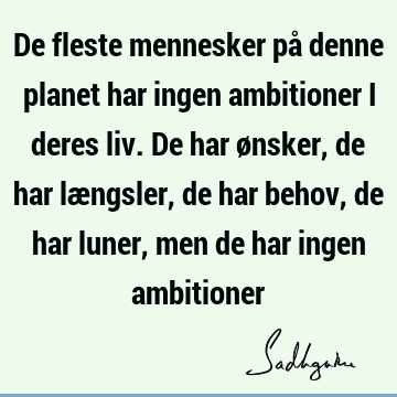 De fleste mennesker på denne planet har ingen ambitioner i deres liv. De har ønsker, de har længsler, de har behov, de har luner, men de har ingen