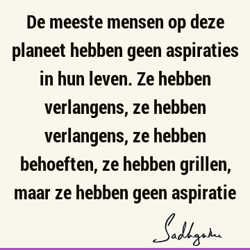 De meeste mensen op deze planeet hebben geen aspiraties in hun leven. Ze hebben verlangens, ze hebben verlangens, ze hebben behoeften, ze hebben grillen, maar