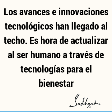 Los avances e innovaciones tecnológicos han llegado al techo. Es hora de actualizar al ser humano a través de tecnologías para el