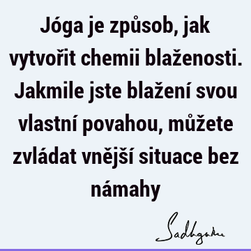 Jóga je způsob, jak vytvořit chemii blaženosti. Jakmile jste blažení svou vlastní povahou, můžete zvládat vnější situace bez ná