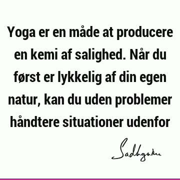 Yoga er en måde at producere en kemi af salighed. Når du først er lykkelig af din egen natur, kan du uden problemer håndtere situationer