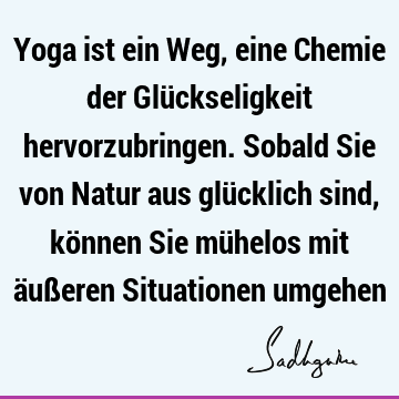 Yoga ist ein Weg, eine Chemie der Glückseligkeit hervorzubringen. Sobald Sie von Natur aus glücklich sind, können Sie mühelos mit äußeren Situationen