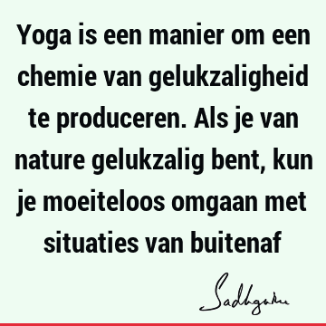 Yoga is een manier om een chemie van gelukzaligheid te produceren. Als je van nature gelukzalig bent, kun je moeiteloos omgaan met situaties van