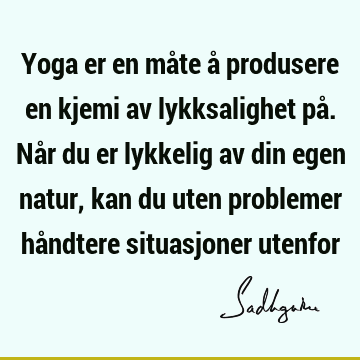 Yoga er en måte å produsere en kjemi av lykksalighet på. Når du er lykkelig av din egen natur, kan du uten problemer håndtere situasjoner