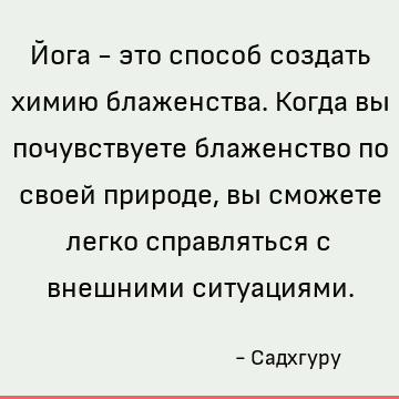 Йога - это способ создать химию блаженства. Когда вы почувствуете блаженство по своей природе, вы сможете легко справляться с внешними ситуациями