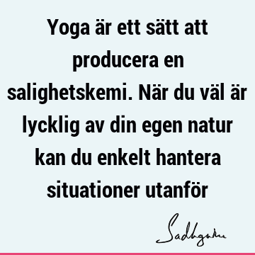 Yoga är ett sätt att producera en salighetskemi. När du väl är lycklig av din egen natur kan du enkelt hantera situationer utanfö