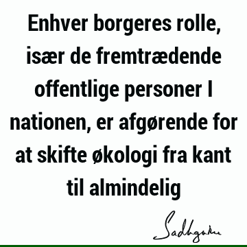 Enhver borgeres rolle, især de fremtrædende offentlige personer i nationen, er afgørende for at skifte økologi fra kant til