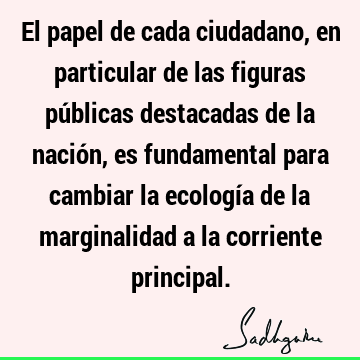 El papel de cada ciudadano, en particular de las figuras públicas destacadas de la nación, es fundamental para cambiar la ecología de la marginalidad a la