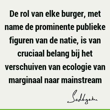 De rol van elke burger, met name de prominente publieke figuren van de natie, is van cruciaal belang bij het verschuiven van ecologie van marginaal naar