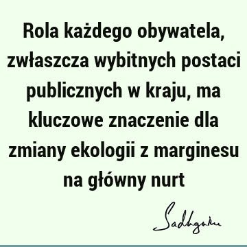 Rola każdego obywatela, zwłaszcza wybitnych postaci publicznych w kraju, ma kluczowe znaczenie dla zmiany ekologii z marginesu na główny