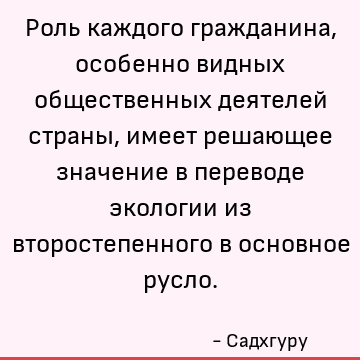 Роль каждого гражданина, особенно видных общественных деятелей страны, имеет решающее значение в переводе экологии из второстепенного в основное русло