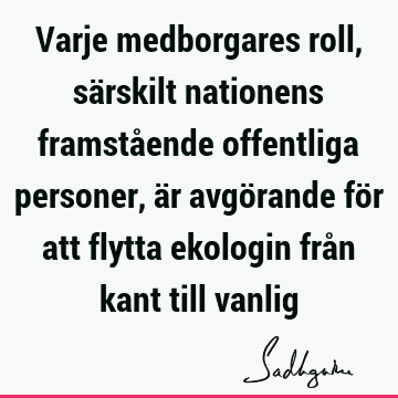 Varje medborgares roll, särskilt nationens framstående offentliga personer, är avgörande för att flytta ekologin från kant till