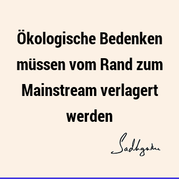 Ökologische Bedenken müssen vom Rand zum Mainstream verlagert