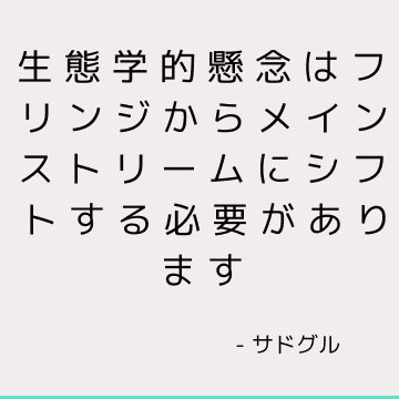 生態学的懸念はフリンジからメインストリームにシフトする必要があります