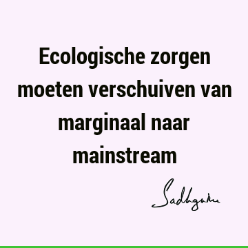 Ecologische zorgen moeten verschuiven van marginaal naar