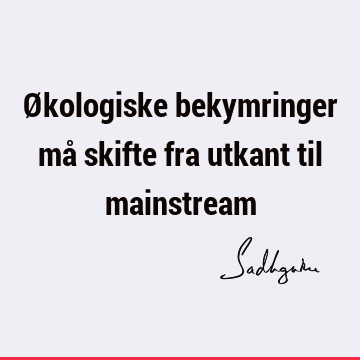 Økologiske bekymringer må skifte fra utkant til