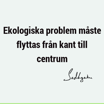 Ekologiska problem måste flyttas från kant till