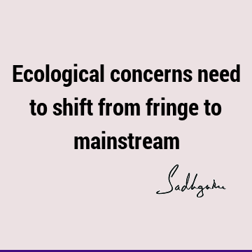 Ecological concerns need to shift from fringe to