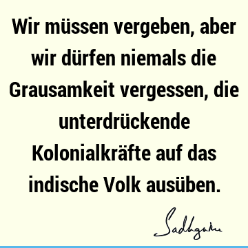 Wir müssen vergeben, aber wir dürfen niemals die Grausamkeit vergessen, die unterdrückende Kolonialkräfte auf das indische Volk ausü