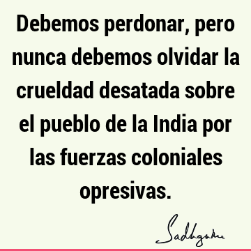 Debemos perdonar, pero nunca debemos olvidar la crueldad desatada sobre el pueblo de la India por las fuerzas coloniales