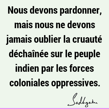 Nous devons pardonner, mais nous ne devons jamais oublier la cruauté déchaînée sur le peuple indien par les forces coloniales