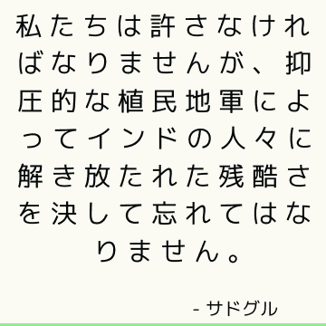 私たちは許さなければなりませんが、抑圧的な植民地軍によってインドの人々に解き放たれた残酷さを決して忘れてはなりません。