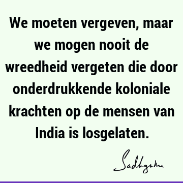 We moeten vergeven, maar we mogen nooit de wreedheid vergeten die door onderdrukkende koloniale krachten op de mensen van India is