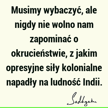 Musimy wybaczyć, ale nigdy nie wolno nam zapominać o okrucieństwie, z jakim opresyjne siły kolonialne napadły na ludność I