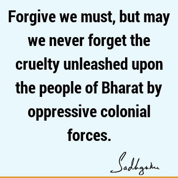 Forgive we must, but may we never forget the cruelty unleashed upon the people of Bharat by oppressive colonial