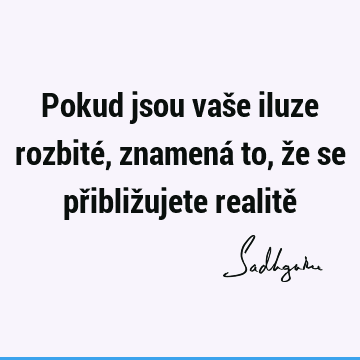 Pokud jsou vaše iluze rozbité, znamená to, že se přibližujete realitě