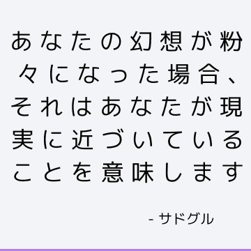 あなたの幻想が粉々になった場合、それはあなたが現実に近づいていることを意味します