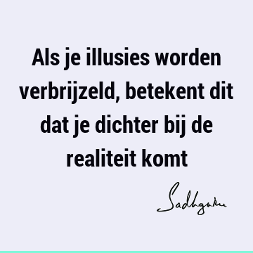 Als je illusies worden verbrijzeld, betekent dit dat je dichter bij de realiteit