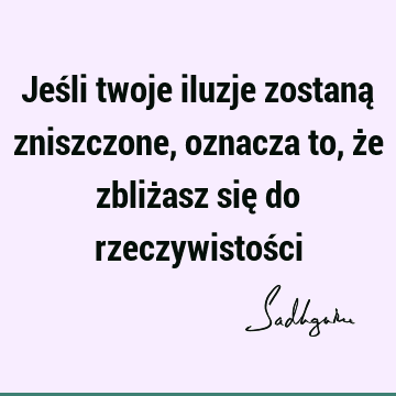 Jeśli twoje iluzje zostaną zniszczone, oznacza to, że zbliżasz się do rzeczywistoś