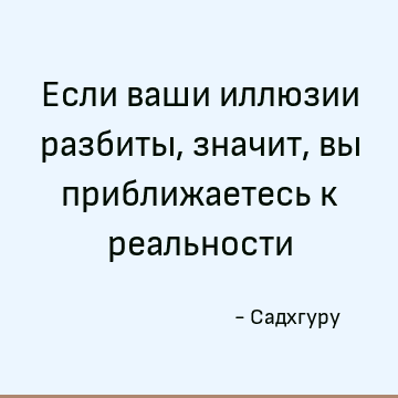 Если ваши иллюзии разбиты, значит, вы приближаетесь к реальности