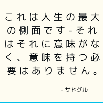 これは人生の最大の側面です-それはそれに意味がなく、意味を持つ必要はありません。