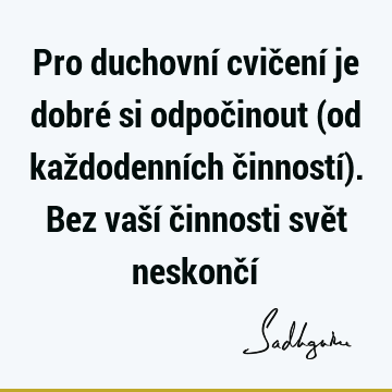 Pro duchovní cvičení je dobré si odpočinout (od každodenních činností). Bez vaší činnosti svět neskončí