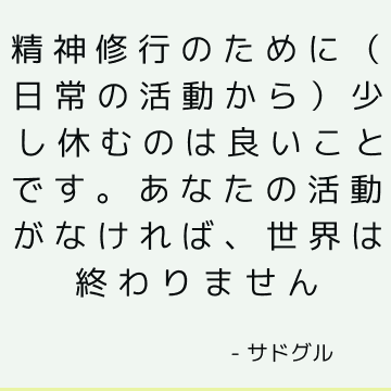 精神修行のために（日常の活動から）少し休むのは良いことです。 あなたの活動がなければ、世界は終わりません