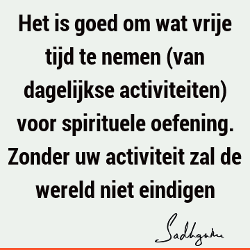 Het is goed om wat vrije tijd te nemen (van dagelijkse activiteiten) voor spirituele oefening. Zonder uw activiteit zal de wereld niet