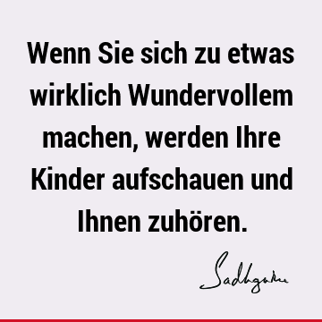 Wenn Sie sich zu etwas wirklich Wundervollem machen, werden Ihre Kinder aufschauen und Ihnen zuhö