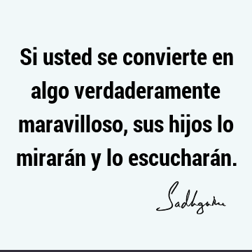 Si usted se convierte en algo verdaderamente maravilloso, sus hijos lo mirarán y lo escuchará